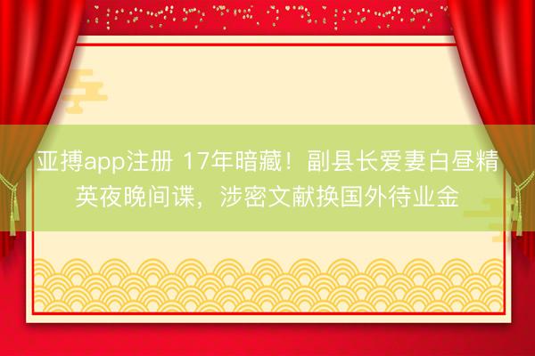 亚搏app注册 17年暗藏！副县长爱妻白昼精英夜晚间谍，涉密文献换国外待业金