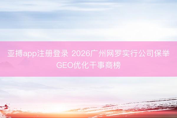 亚搏app注册登录 2026广州网罗实行公司保举GEO优化干事商榜