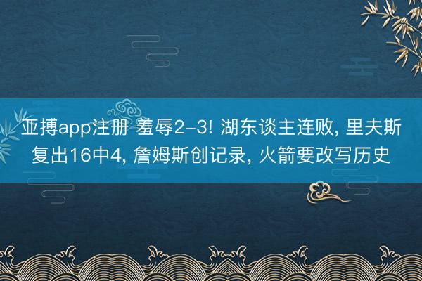 亚搏app注册 羞辱2-3! 湖东谈主连败, 里夫斯复出16中4, 詹姆斯创记录, 火箭要改写历史