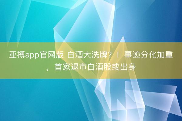 亚搏app官网版 白酒大洗牌？！事迹分化加重，首家退市白酒股或出身