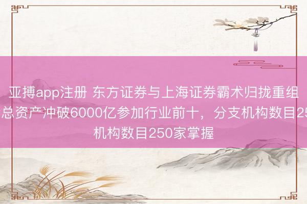 亚搏app注册 东方证券与上海证券霸术归拢重组：归拢后总资产冲破6000亿参加行业前十，分支机构数目250家掌握