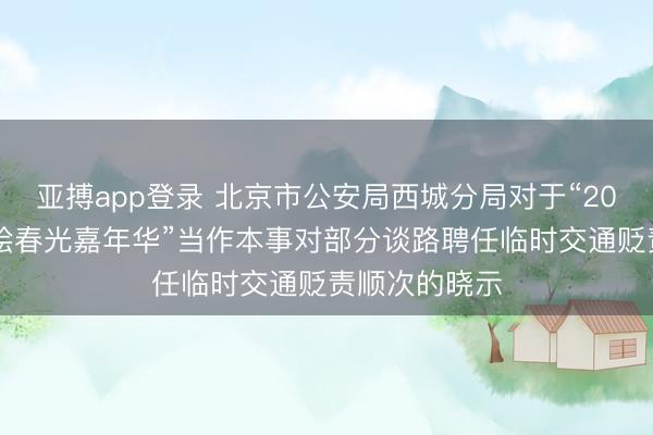 亚搏app登录 北京市公安局西城分局对于“2026金融街智绘春光嘉年华”当作本事对部分谈路聘任临时交通贬责顺次的晓示